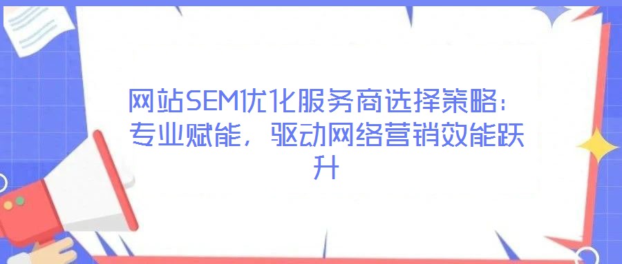 網(wǎng)站SEM優(yōu)化服務(wù)商選擇策略：專業(yè)賦能，驅(qū)動網(wǎng)絡(luò)營銷效能躍升