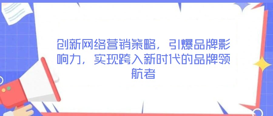 創(chuàng)新網(wǎng)絡(luò)營銷策略，引爆品牌影響力，實現(xiàn)跨入新時代的品牌領(lǐng)航者