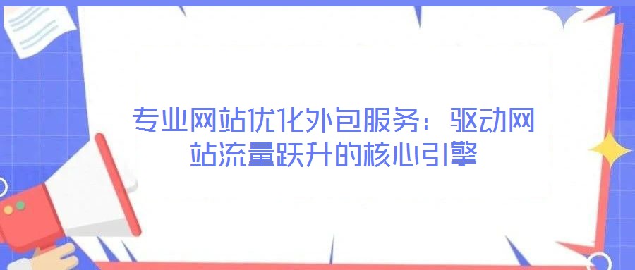 專(zhuān)業(yè)網(wǎng)站優(yōu)化外包服務(wù)：驅(qū)動(dòng)網(wǎng)站流量躍升的核心引擎