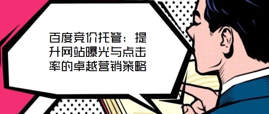百度競(jìng)價(jià)托管：提升網(wǎng)站曝光與點(diǎn)擊率的卓越營(yíng)銷策略