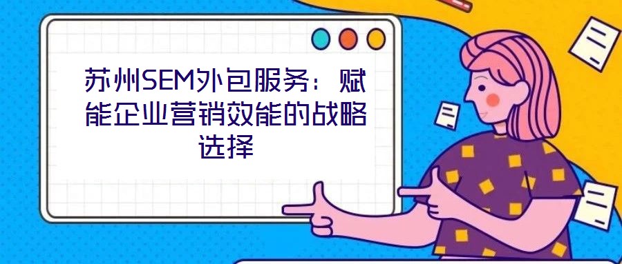蘇州SEM外包服務(wù)：賦能企業(yè)營銷效能的戰(zhàn)略選擇