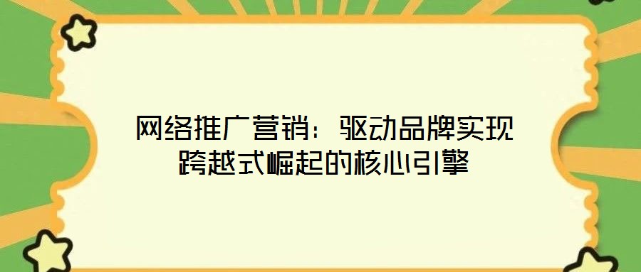 網(wǎng)絡推廣營銷：驅(qū)動品牌實現(xiàn)跨越式崛起的核心引擎