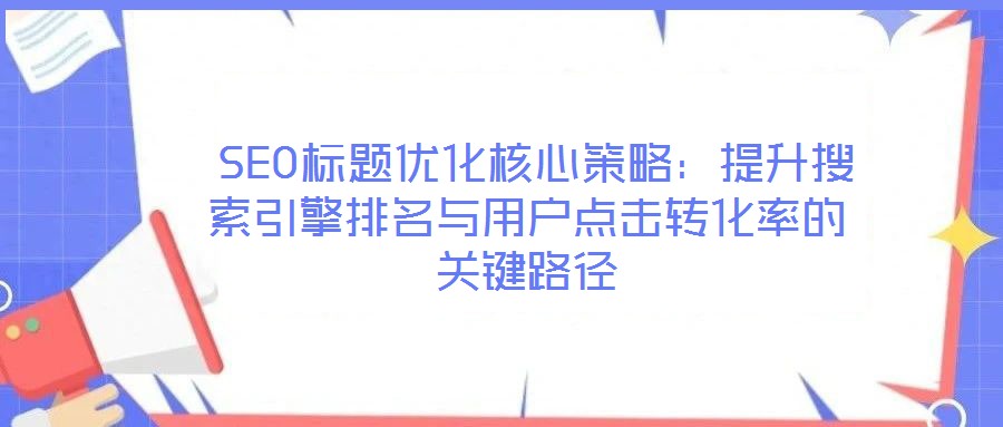  SEO標(biāo)題優(yōu)化核心策略：提升搜索引擎排名與用戶點(diǎn)擊轉(zhuǎn)化率的關(guān)鍵路徑