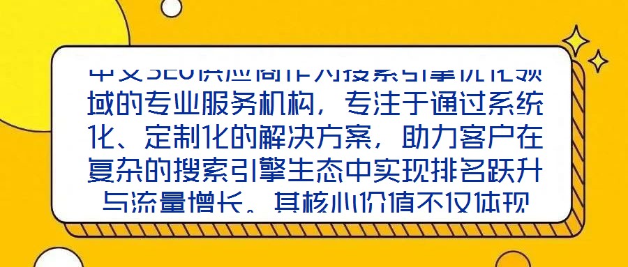 中文SEO供應(yīng)商作為搜索引擎優(yōu)化領(lǐng)域的專業(yè)服務(wù)機構(gòu)，專注于通過系統(tǒng)化、定制化的解決方案，助力客戶在復(fù)雜的搜索引擎生態(tài)中實現(xiàn)排名躍升與流量增長。其核心價值不僅體現(xiàn)