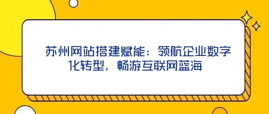  蘇州網(wǎng)站搭建賦能：領(lǐng)航企業(yè)數(shù)字化轉(zhuǎn)型，暢游互聯(lián)網(wǎng)藍(lán)海