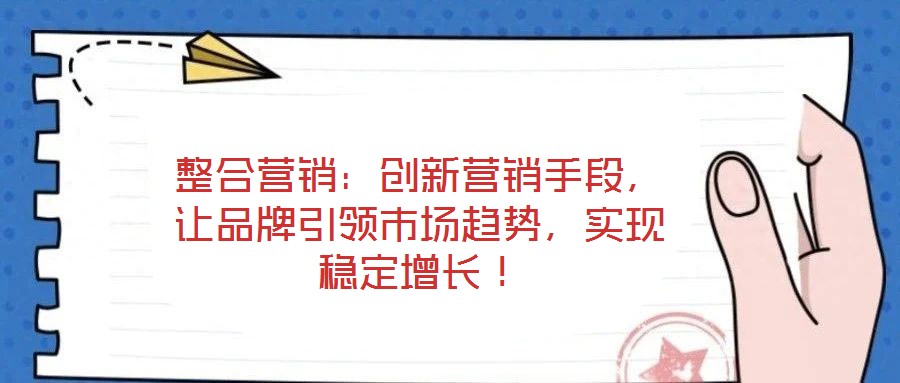 整合營銷：創(chuàng)新營銷手段，讓品牌引領(lǐng)市場趨勢，實(shí)現(xiàn)穩(wěn)定增長！