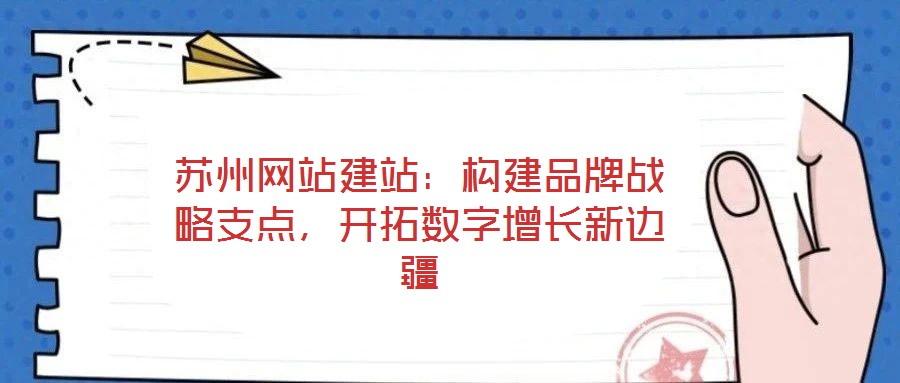 蘇州網(wǎng)站建站：構建品牌戰(zhàn)略支點，開拓數(shù)字增長新邊疆