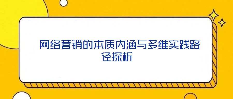  網(wǎng)絡營銷的本質內涵與多維實踐路徑探析
