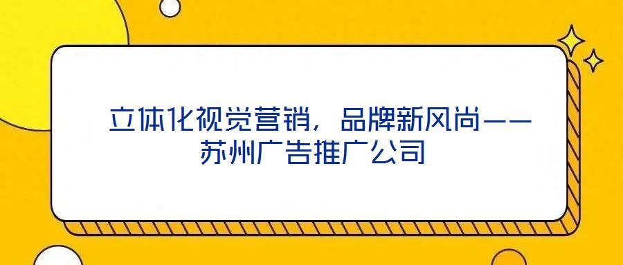  立體化視覺營銷，品牌新風(fēng)尚——蘇州廣告推廣公司