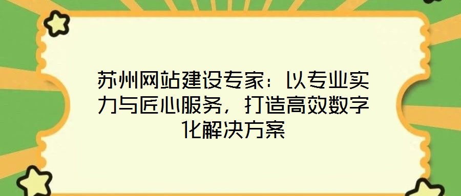 蘇州網(wǎng)站建設(shè)專家：以專業(yè)實力與匠心服務(wù)，打造高效數(shù)字化解決方案