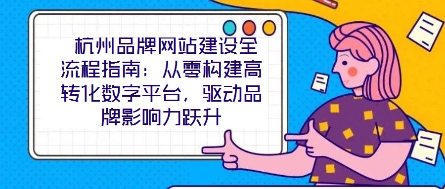  杭州品牌網(wǎng)站建設(shè)全流程指南：從零構(gòu)建高轉(zhuǎn)化數(shù)字平臺，驅(qū)動品牌影響力躍升