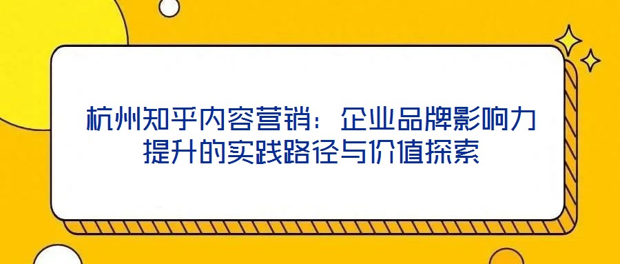 杭州知乎內(nèi)容營(yíng)銷：企業(yè)品牌影響力提升的實(shí)踐路徑與價(jià)值探索