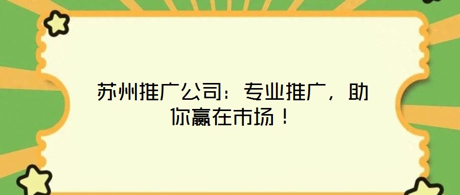 蘇州推廣公司：專業(yè)推廣，助你贏在市場！