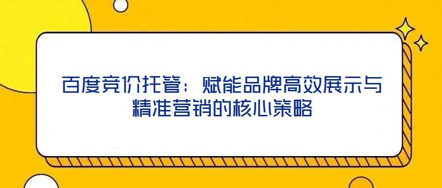 百度競(jìng)價(jià)托管：賦能品牌高效展示與精準(zhǔn)營(yíng)銷的核心策略