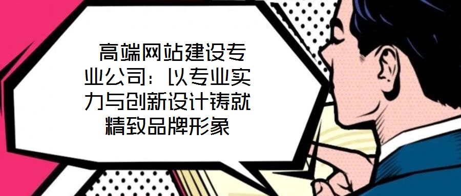  高端網站建設專業(yè)公司：以專業(yè)實力與創(chuàng)新設計鑄就精致品牌形象