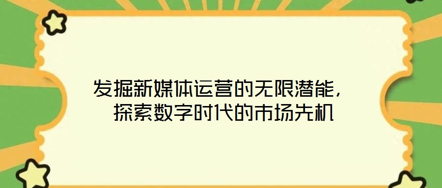 發(fā)掘新媒體運營的無限潛能，探索數(shù)字時代的市場先機