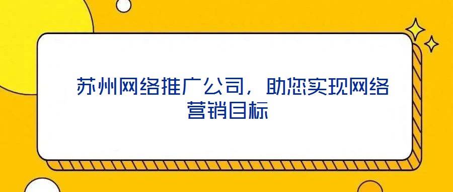  蘇州網(wǎng)絡(luò)推廣公司，助您實(shí)現(xiàn)網(wǎng)絡(luò)營(yíng)銷目標(biāo)