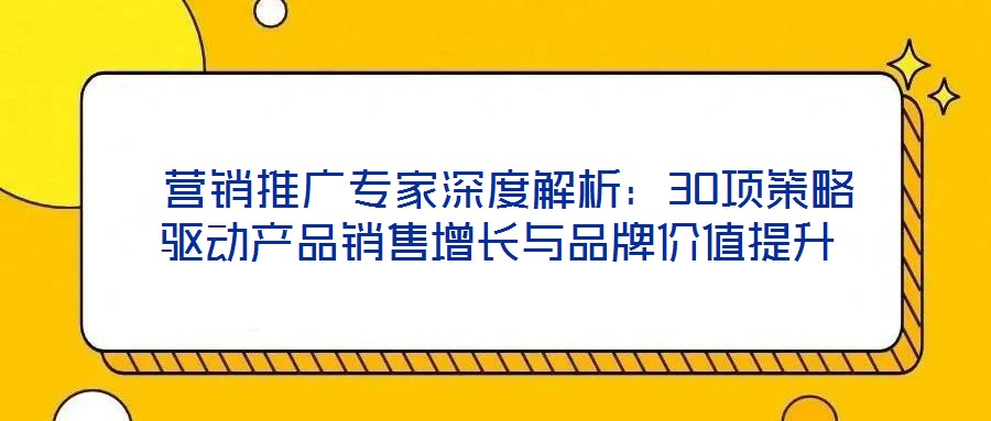  營銷推廣專家深度解析：30項(xiàng)策略驅(qū)動(dòng)產(chǎn)品銷售增長與品牌價(jià)值提升