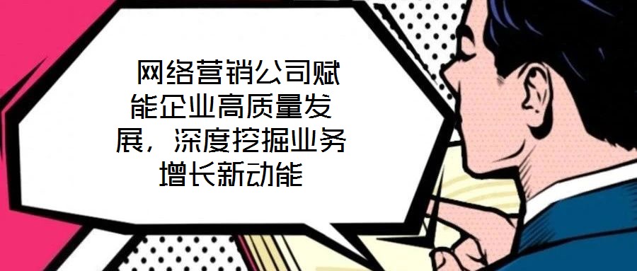  網(wǎng)絡(luò)營(yíng)銷公司賦能企業(yè)高質(zhì)量發(fā)展，深度挖掘業(yè)務(wù)增長(zhǎng)新動(dòng)能