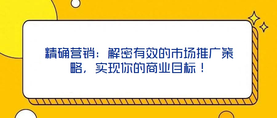 精確營(yíng)銷：解密有效的市場(chǎng)推廣策略，實(shí)現(xiàn)你的商業(yè)目標(biāo)！