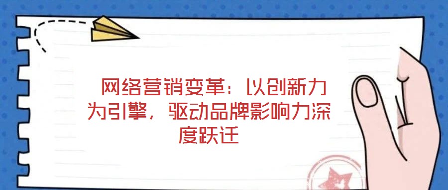  網(wǎng)絡(luò)營銷變革：以創(chuàng)新力為引擎，驅(qū)動品牌影響力深度躍遷