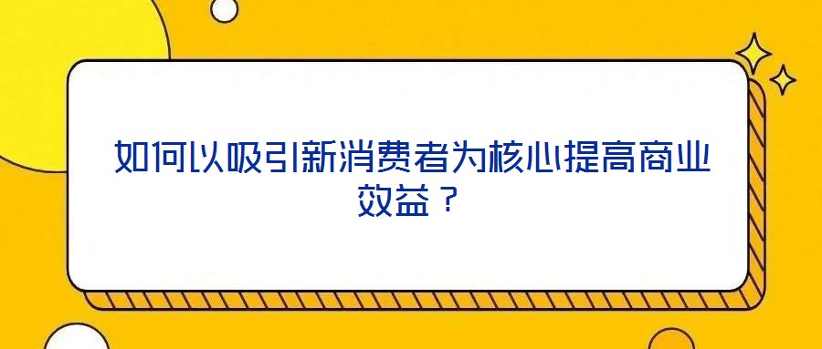 如何以吸引新消費者為核心提高商業(yè)效益？