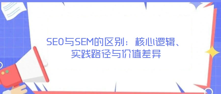 SEO與SEM的區(qū)別：核心邏輯、實(shí)踐路徑與價(jià)值差異