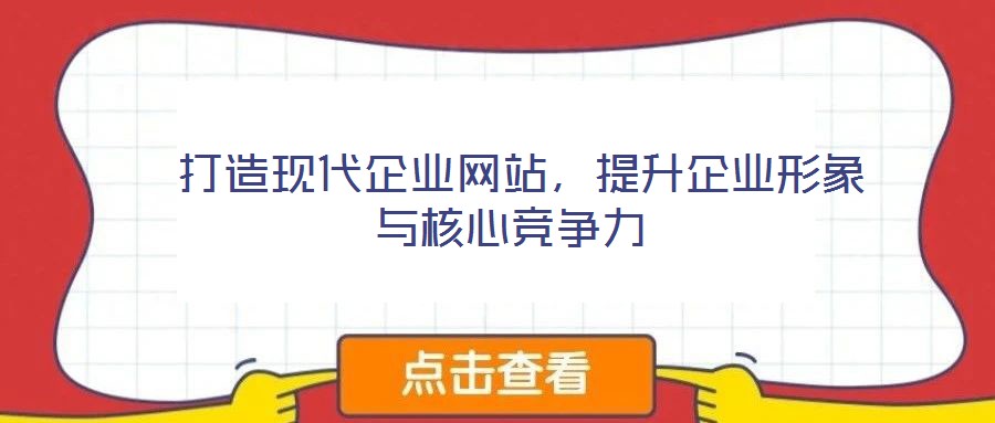  打造現(xiàn)代企業(yè)網(wǎng)站，提升企業(yè)形象與核心競爭力