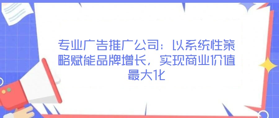 專業(yè)廣告推廣公司：以系統(tǒng)性策略賦能品牌增長，實(shí)現(xiàn)商業(yè)價(jià)值最大化