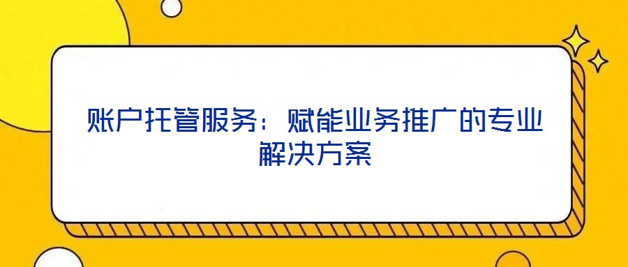 賬戶托管服務：賦能業(yè)務推廣的專業(yè)解決方案
