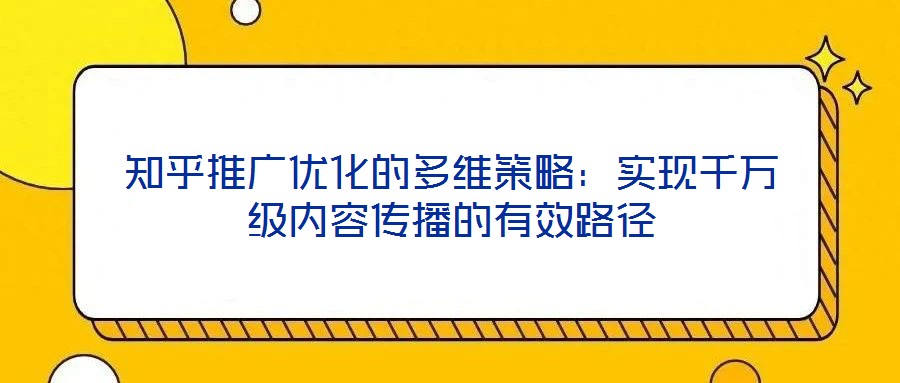 知乎推廣優(yōu)化的多維策略：實現(xiàn)千萬級內容傳播的有效路徑