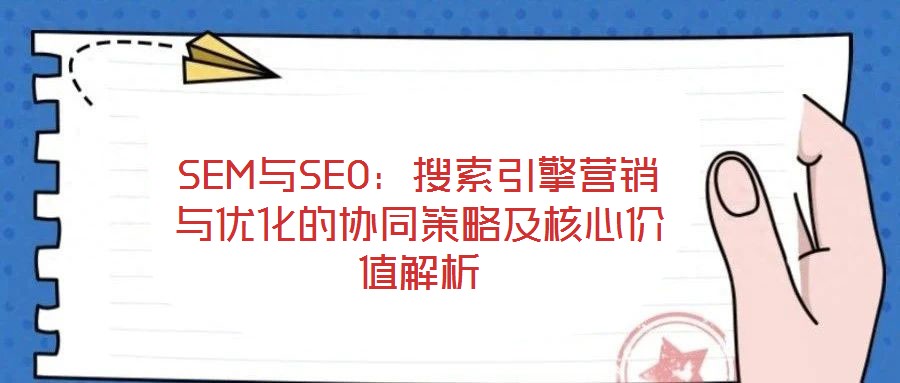 SEM與SEO：搜索引擎營銷與優(yōu)化的協(xié)同策略及核心價值解析
