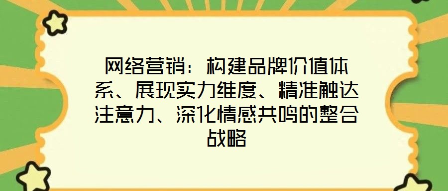 網(wǎng)絡(luò)營銷：構(gòu)建品牌價值體系、展現(xiàn)實力維度、精準(zhǔn)觸達(dá)注意力、深化情感共鳴的整合戰(zhàn)略