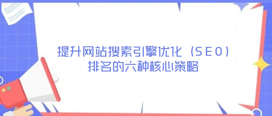 提升網站搜索引擎優(yōu)化（SEO）排名的六種核心策略