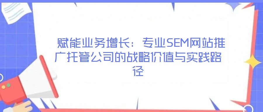  賦能業(yè)務增長：專業(yè)SEM網(wǎng)站推廣托管公司的戰(zhàn)略價值與實踐路徑