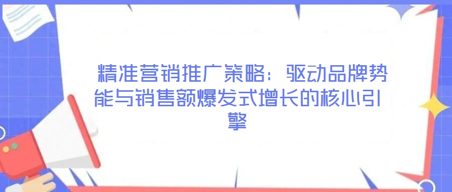  精準營銷推廣策略：驅(qū)動品牌勢能與銷售額爆發(fā)式增長的核心引擎