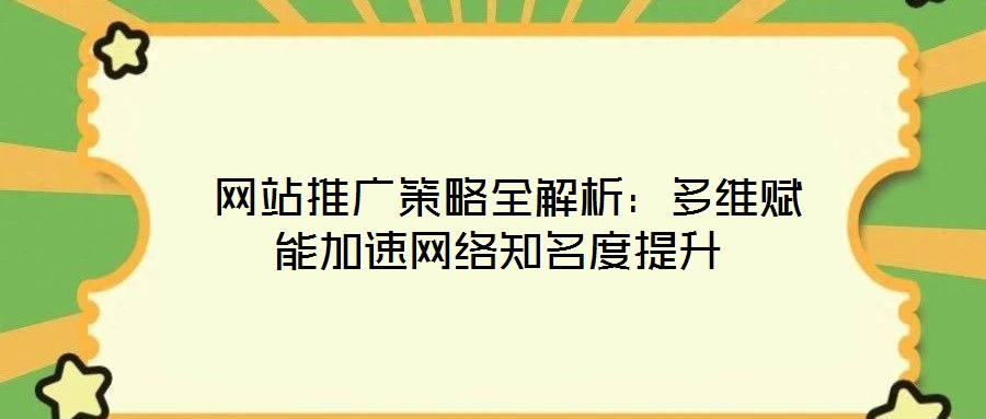  網(wǎng)站推廣策略全解析：多維賦能加速網(wǎng)絡(luò)知名度提升