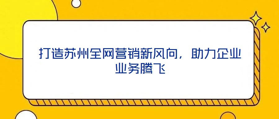 打造蘇州全網(wǎng)營(yíng)銷新風(fēng)向，助力企業(yè)業(yè)務(wù)騰飛