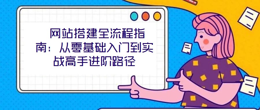  網(wǎng)站搭建全流程指南：從零基礎(chǔ)入門到實戰(zhàn)高手進(jìn)階路徑