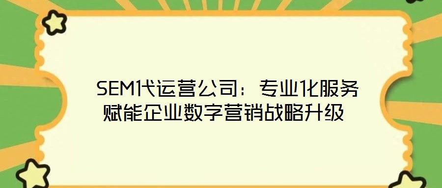  SEM代運(yùn)營公司：專業(yè)化服務(wù)賦能企業(yè)數(shù)字營銷戰(zhàn)略升級