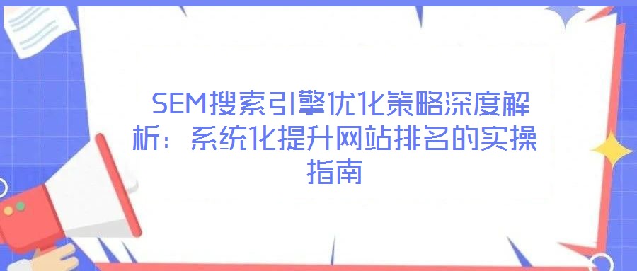  SEM搜索引擎優(yōu)化策略深度解析：系統(tǒng)化提升網(wǎng)站排名的實操指南