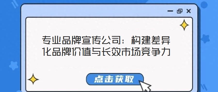 專業(yè)品牌宣傳公司：構(gòu)建差異化品牌價值與長效市場競爭力