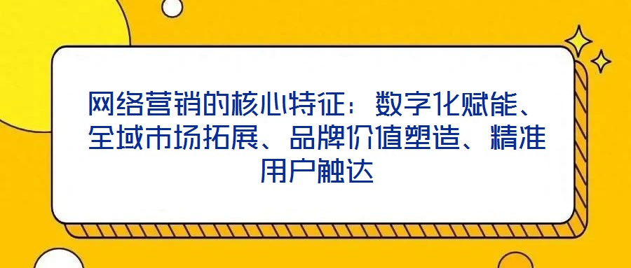 網(wǎng)絡(luò)營銷的核心特征：數(shù)字化賦能、全域市場拓展、品牌價值塑造、精準(zhǔn)用戶觸達(dá)