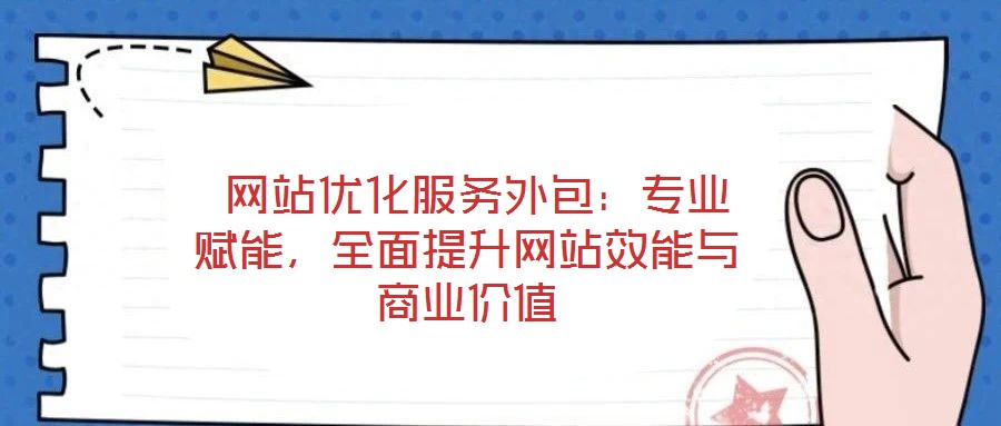  網(wǎng)站優(yōu)化服務(wù)外包：專業(yè)賦能，全面提升網(wǎng)站效能與商業(yè)價值