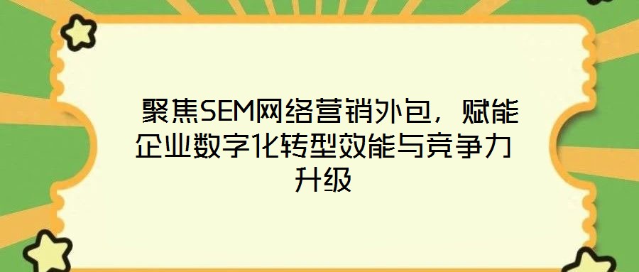  聚焦SEM網(wǎng)絡(luò)營(yíng)銷外包，賦能企業(yè)數(shù)字化轉(zhuǎn)型效能與競(jìng)爭(zhēng)力升級(jí)