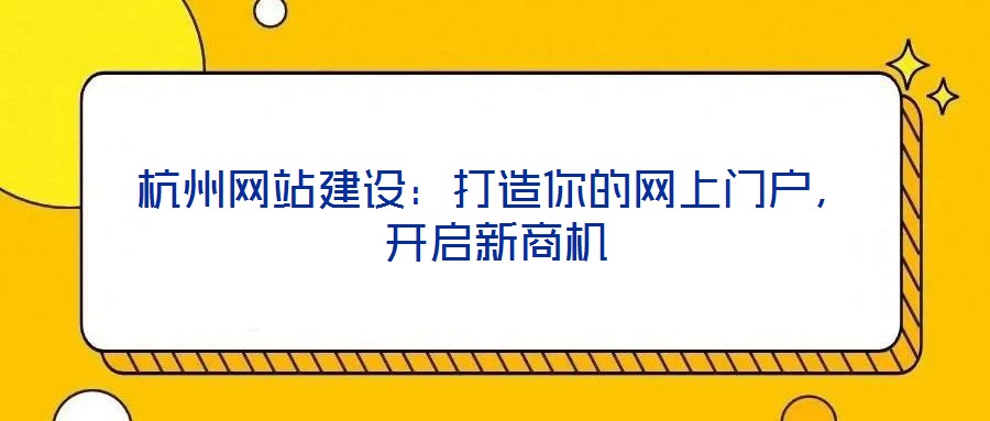杭州網(wǎng)站建設(shè)：打造你的網(wǎng)上門(mén)戶，開(kāi)啟新商機(jī)