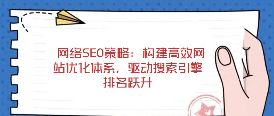  網(wǎng)絡SEO策略：構建高效網(wǎng)站優(yōu)化體系，驅動搜索引擎排名躍升