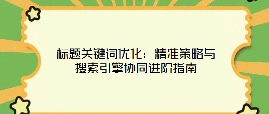 標題關鍵詞優(yōu)化：精準策略與搜索引擎協(xié)同進階指南