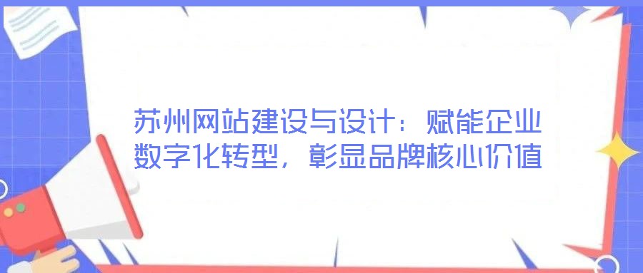 蘇州網(wǎng)站建設(shè)與設(shè)計：賦能企業(yè)數(shù)字化轉(zhuǎn)型，彰顯品牌核心價值