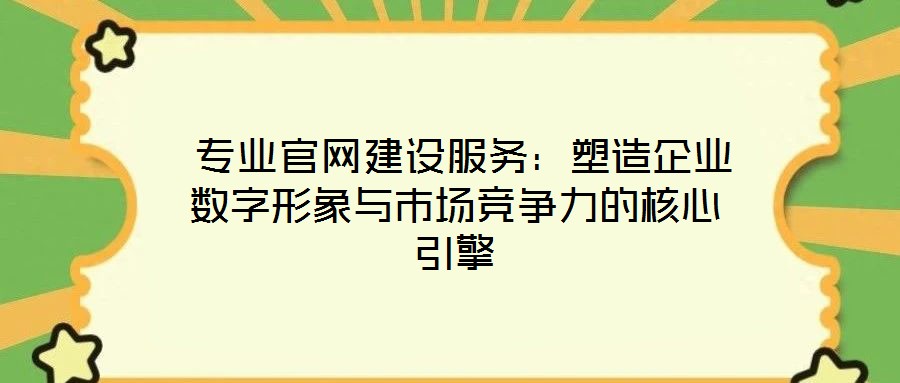  專業(yè)官網(wǎng)建設(shè)服務：塑造企業(yè)數(shù)字形象與市場競爭力的核心引擎